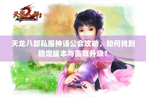 天龙八部私服神话公会攻略，如何找到稳定版本与高效升级？