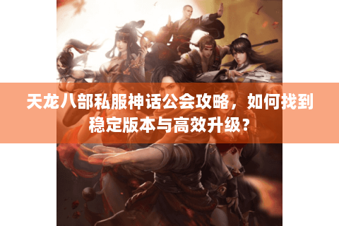 天龙八部私服神话公会攻略，如何找到稳定版本与高效升级？