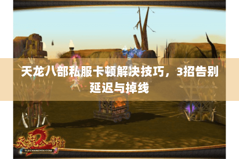 天龙八部私服卡顿解决技巧，3招告别延迟与掉线