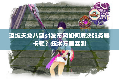 运城天龙八部sf发布网如何解决服务器卡顿?技术方案实测 运城天龙八部sf发布网如何解决服务器卡顿?技术方案实测