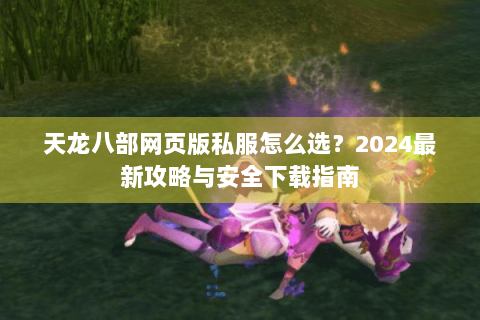 天龙八部网页版私服怎么选?2024最新攻略与安全下载指南 天龙八部网页版私服怎么选?2024最新攻略与安全下载指南