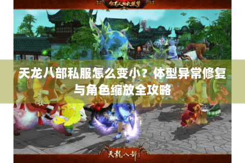 天龙八部私服怎么变小?体型异常修复与角色缩放全攻略 天龙八部私服怎么变小?体型异常修复与角色缩放全攻略