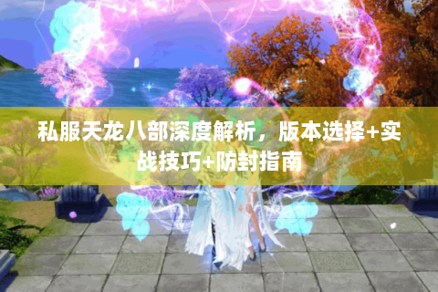 私服天龙八部深度解析，版本选择+实战技巧+防封指南