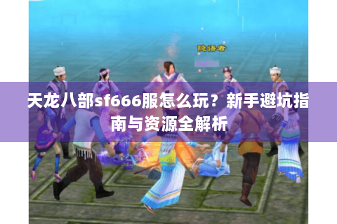 天龙八部sf666服怎么玩？新手避坑指南与资源全解析