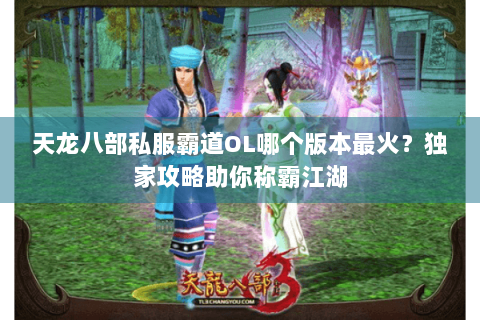 天龙八部私服霸道OL哪个版本最火？独家攻略助你称霸江湖