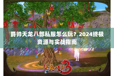 爵帅天龙八部私服怎么玩?2024终极资源与实战指南 爵帅天龙八部私服怎么玩?2024终极资源与实战指南