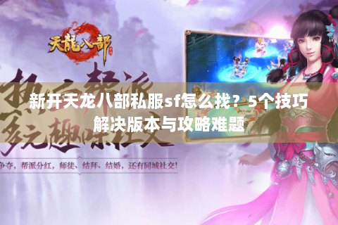 新开天龙八部私服sf怎么找？5个技巧解决版本与攻略难题