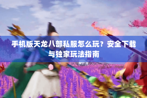 手机版天龙八部私服怎么玩？安全下载与独家玩法指南
