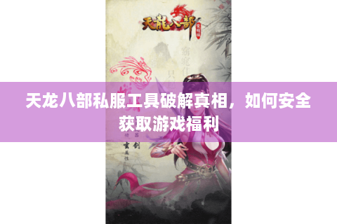 天龙八部私服工具破解真相,如何安全获取游戏福利 天龙八部私服工具破解真相,如何安全获取游戏福利