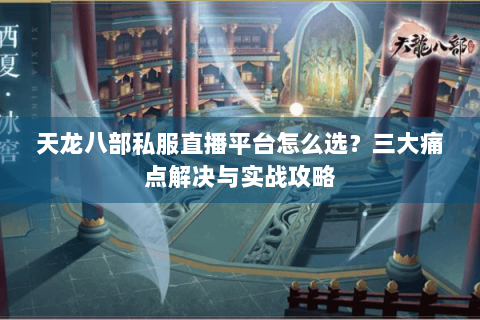 天龙八部私服直播平台怎么选？三大痛点解决与实战攻略