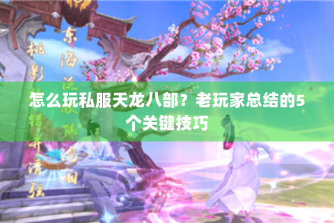 怎么玩私服天龙八部?老玩家总结的5个关键技巧 怎么玩私服天龙八部?老玩家总结的5个关键技巧