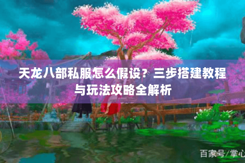 天龙八部私服怎么假设？三步搭建教程与玩法攻略全解析