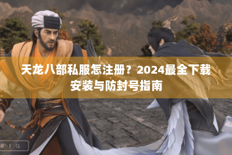 天龙八部私服怎注册?2024最全下载安装与防封号指南 天龙八部私服怎注册?2024最全下载安装与防封号指南