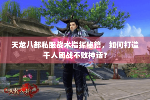 天龙八部私服战术指挥秘籍,如何打造千人团战不败神话? 天龙八部私服战术指挥秘籍,如何打造千人团战不败神话?