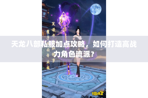 天龙八部私服加点攻略,如何打造高战力角色流派? 天龙八部私服加点攻略,如何打造高战力角色流派?