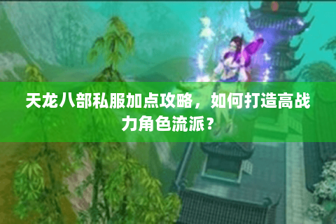 天龙八部私服加点攻略,如何打造高战力角色流派? 天龙八部私服加点攻略,如何打造高战力角色流派?