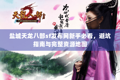 盐城天龙八部sf发布网新手必看，避坑指南与完整资源地图