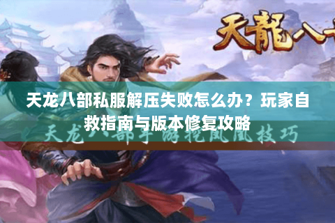 天龙八部私服解压失败怎么办？玩家自救指南与版本修复攻略