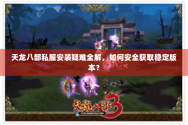 天龙八部私服安装疑难全解，如何安全获取稳定版本？