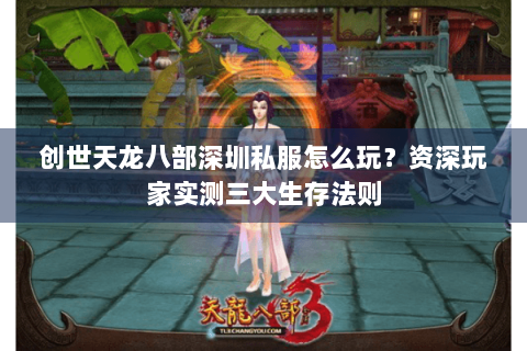 创世天龙八部深圳私服怎么玩?资深玩家实测三大生存法则 创世天龙八部深圳私服怎么玩?资深玩家实测三大生存法则