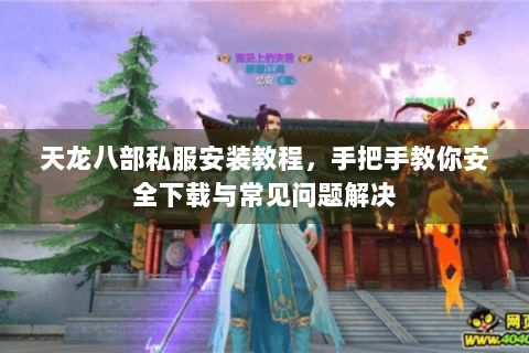 天龙八部私服安装教程,手把手教你安全下载与常见问题解决 天龙八部私服安装教程,手把手教你安全下载与常见问题解决