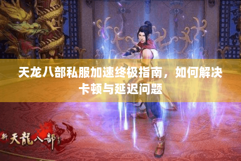 天龙八部私服加速终极指南，如何解决卡顿与延迟问题