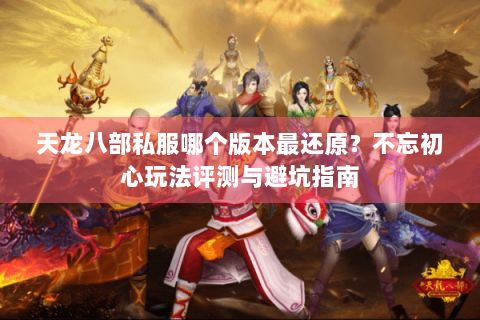 天龙八部私服哪个版本最还原？不忘初心玩法评测与避坑指南