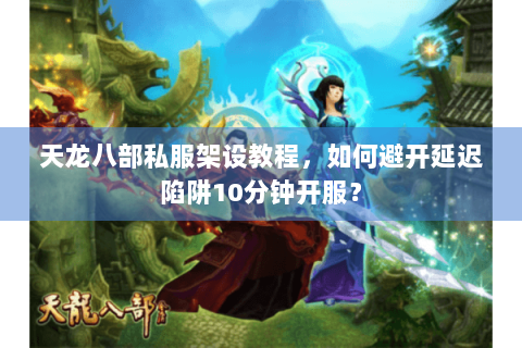 天龙八部私服架设教程,如何避开延迟陷阱10分钟开服? 天龙八部私服架设教程,如何避开延迟陷阱10分钟开服?