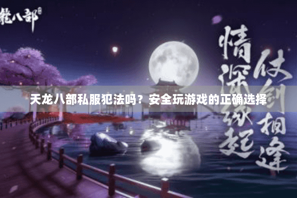 天龙八部私服犯法吗?安全玩游戏的正确选择 天龙八部私服犯法吗?安全玩游戏的正确选择