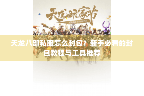 天龙八部私服怎么封包?新手必看的封包教程与工具推荐 天龙八部私服怎么封包?新手必看的封包教程与工具推荐