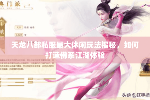 天龙八部私服最大休闲玩法揭秘，如何打造佛系江湖体验