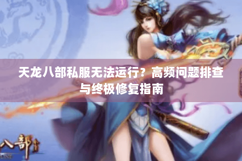 天龙八部私服无法运行？高频问题排查与终极修复指南