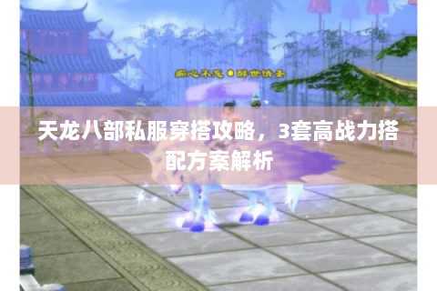 天龙八部私服穿搭攻略，3套高战力搭配方案解析