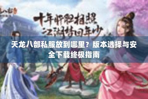 天龙八部私服放到哪里？版本选择与安全下载终极指南