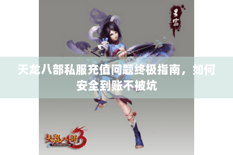 天龙八部私服充值问题终极指南，如何安全到账不被坑