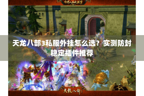 天龙八部3私服外挂怎么选？实测防封稳定插件推荐