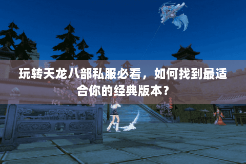 玩转天龙八部私服必看，如何找到最适合你的经典版本？