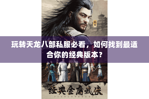 玩转天龙八部私服必看，如何找到最适合你的经典版本？