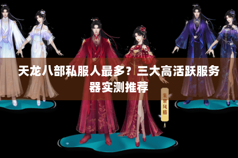 天龙八部私服人最多?三大高活跃服务器实测推荐 天龙八部私服人最多?三大高活跃服务器实测推荐