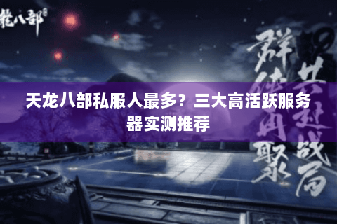 天龙八部私服人最多?三大高活跃服务器实测推荐 天龙八部私服人最多?三大高活跃服务器实测推荐