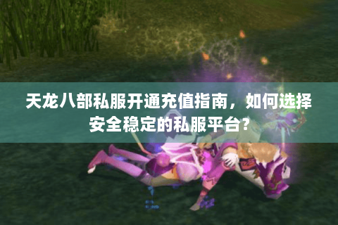 天龙八部私服开通充值指南，如何选择安全稳定的私服平台？