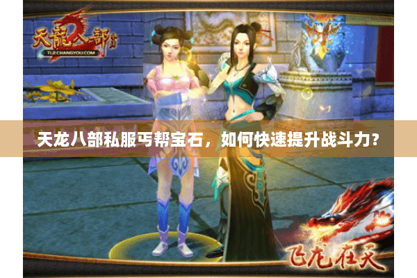 天龙八部私服丐帮宝石,如何快速提升战斗力? 天龙八部私服丐帮宝石,如何快速提升战斗力?