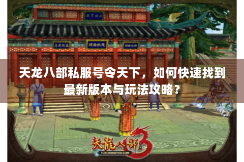 天龙八部私服号令天下,如何快速找到最新版本与玩法攻略? 天龙八部私服号令天下,如何快速找到最新版本与玩法攻略?