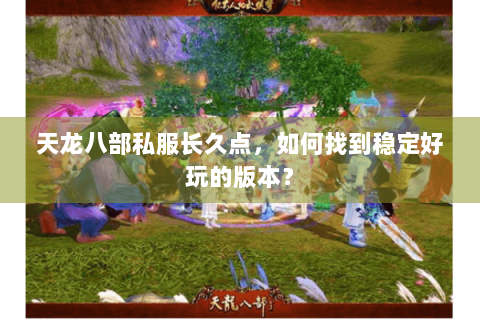 天龙八部私服长久点，如何找到稳定好玩的版本？