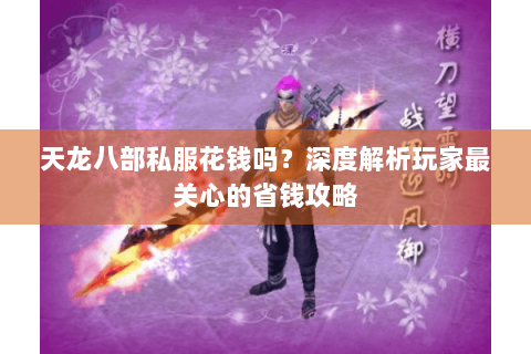 天龙八部私服花钱吗?深度解析玩家最关心的省钱攻略 天龙八部私服花钱吗?深度解析玩家最关心的省钱攻略