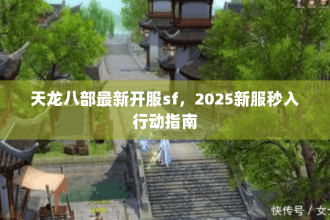 天龙八部最新开服sf，2025新服秒入行动指南