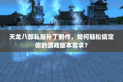 天龙八部私服补丁制作,如何轻松搞定你的游戏版本需求? 天龙八部私服补丁制作,如何轻松搞定你的游戏版本需求?