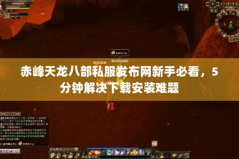 赤峰天龙八部私服发布网新手必看,5分钟解决下载安装难题 赤峰天龙八部私服发布网新手必看,5分钟解决下载安装难题