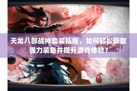 天龙八部战神套装私服,如何轻松获取强力装备并提升游戏体验? 天龙八部战神套装私服,如何轻松获取强力装备并提升游戏体验?