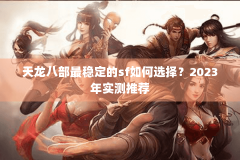 天龙八部最稳定的sf如何选择？2023年实测推荐